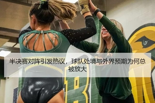 半决赛对阵引发热议，球队处境与外界预期为何总被放大