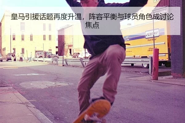 皇马引援话题再度升温，阵容平衡与球员角色成讨论焦点