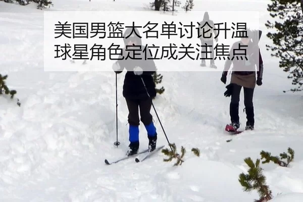 美国男篮大名单讨论升温 球星角色定位成关注焦点